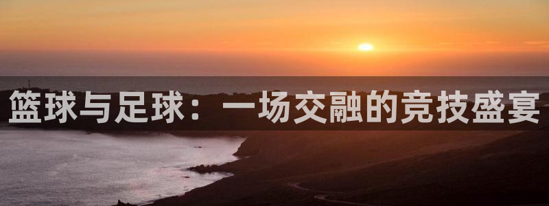  篮球与足球：一场交融的竞技盛宴