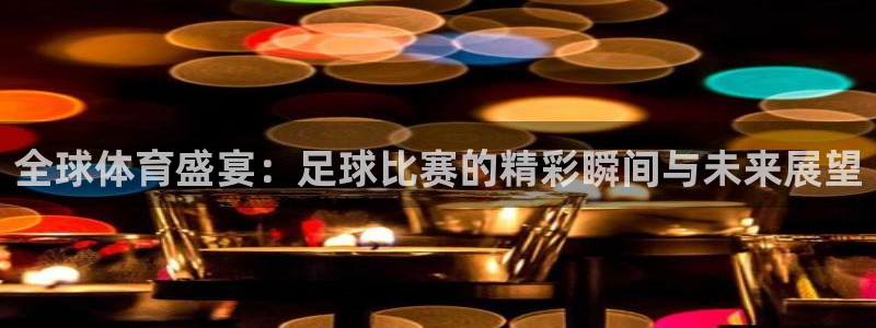 全球体育盛宴：足球比赛的精彩瞬间与未