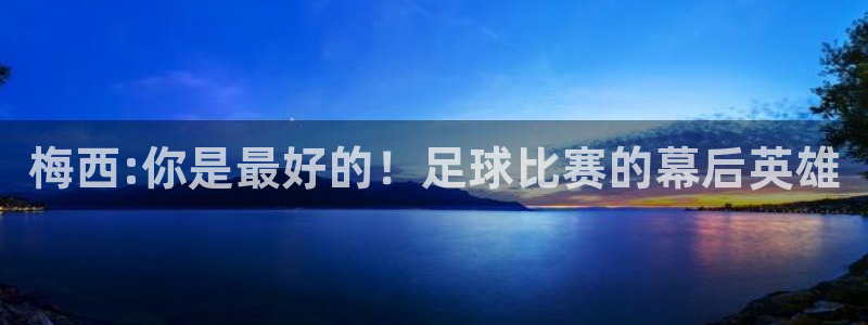 梅西:你是最好的！足球比赛的幕后英雄
